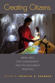 Title: Creating Citizens: Liberal Arts, Civic Engagement, and the Land-Grant Tradition, Author: Brigitta R. Brunner