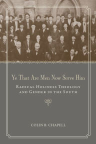 Title: Ye That Are Men Now Serve Him: Radical Holiness Theology and Gender in the South, Author: Colin B. Chapell