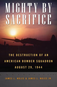 Title: Mighty by Sacrifice: The Destruction of an American Bomber Squadron, August 29, 1944, Author: James L. Noles