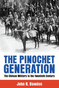 Title: The Pinochet Generation: The Chilean Military in the Twentieth Century, Author: John R. Bawden