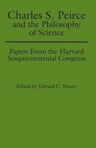 Title: Charles S. Peirce and the Philosophy of Science: Papers from the Harvard Sesquicentennial Congress, Author: Edward C. Moore