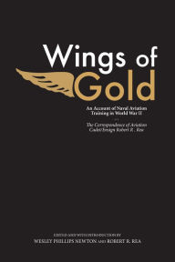 Title: Wings of Gold: An Account of Naval Aviation Training in World War II, The Correspondence of Aviation Cadet/Ensign Robert R. Rea, Author: Wesley Phillips Newton