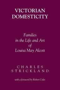Title: Victorian Domesticity: Families in the Life and Art of Louisa May Alcott, Author: Charles Strickland