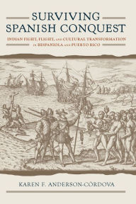 Title: Surviving Spanish Conquest: Indian Fight, Flight, and Cultural Transformation in Hispaniola and Puerto Rico, Author: Karen F. Anderson-Córdova