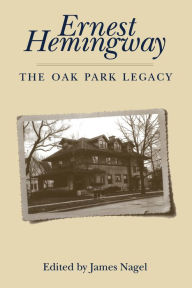 Title: Ernest Hemingway: The Oak Park Legacy, Author: James Nagel