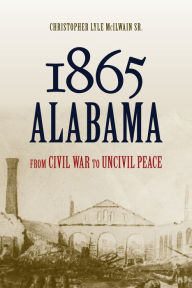 Title: 1865 Alabama: From Civil War to Uncivil Peace, Author: Christopher Lyle McIlwain