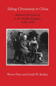 Title: Taking Christianity to China: Alabama Missionaries in the Middle Kingdom, 1850-1950, Author: Wayne Flynt