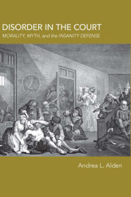 Title: Disorder in the Court: Morality, Myth, and the Insanity Defense, Author: Andrea L. Alden