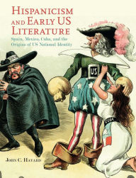 Title: Hispanicism and Early US Literature: Spain, Mexico, Cuba, and the Origins of US National Identity, Author: John C. Havard