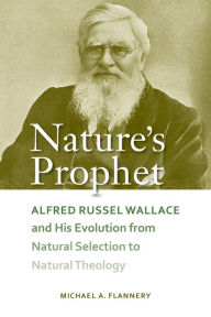 Title: Nature's Prophet: Alfred Russel Wallace and His Evolution from Natural Selection to Natural Theology, Author: Michael A. Flannery