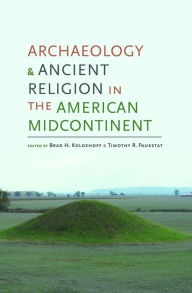 Title: Archaeology and Ancient Religion in the American Midcontinent, Author: Brad H. Koldehoff