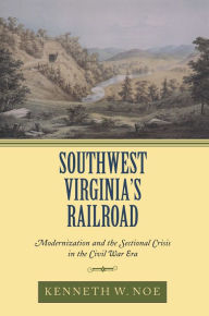 Title: Southwest Virginia's Railroad: Modernization and the Sectional Crisis in the Civil War Era, Author: Kenneth W. Noe