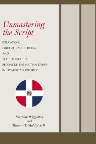 Title: Unmastering the Script: Education, Critical Race Theory, and the Struggle to Reconcile the Haitian Other in Dominican Identity, Author: Sheridan Wigginton