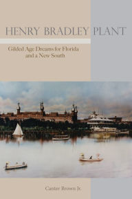 Title: Henry Bradley Plant: Gilded Age Dreams for Florida and a New South, Author: Canter Brown