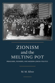 Title: Zionism and the Melting Pot: Preachers, Pioneers, and Modern Jewish Politics, Author: Matthew Mark Silver