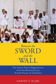 Title: Between the Sword and the Wall: The Santos Peace Negotiations with the Revolutionary Armed Forces of Colombia, Author: Harvey F. Kline