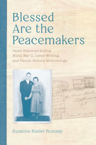 Title: Blessed Are the Peacemakers: Small Histories during World War II, Letter Writing, and Family History Methodology, Author: Suzanne Kesler Rumsey