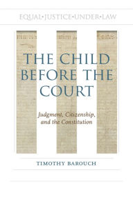 Title: The Child before the Court: Judgment, Citizenship, and the Constitution, Author: Timothy Barouch
