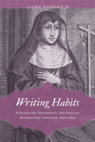 Title: Writing Habits: Historicism, Philosophy, and English Benedictine Convents, 1600-1800, Author: Jaime Goodrich