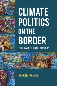 Title: Climate Politics on the Border: Environmental Justice Rhetorics, Author: Kenneth Walker