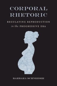 Title: Corporal Rhetoric: Regulating Reproduction in the Progressive Era, Author: Barbara Schneider