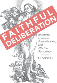 Title: Faithful Deliberation: Rhetorical Invention, Evangelicalism, and #MeToo Reckonings, Author: T J Geiger