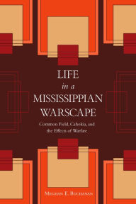 Title: Life in a Mississippian Warscape: Common Field, Cahokia, and the Effects of Warfare, Author: Meghan E. Buchanan