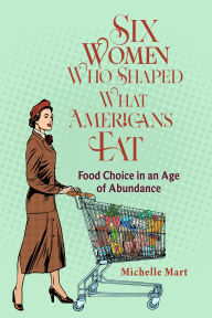 Title: Six Women Who Shaped What Americans Eat: Food Choice in an Age of Abundance, Author: Michelle Mart