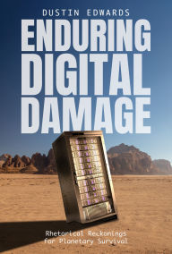 Title: Enduring Digital Damage: Rhetorical Reckonings for Planetary Survival, Author: Dustin Edwards