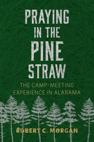 Title: Praying in the Pine Straw: The Camp-Meeting Experience in Alabama, Author: Robert C. Morgan