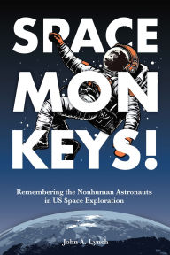 Title: Space Monkeys!: Remembering the Nonhuman Astronauts in US Space Exploration, Author: John Alexander Lynch