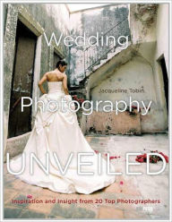 Title: Wedding Photography Unveiled: Inspiration and Insight from 20 Top Photographers, Author: Jacqueline Tobin