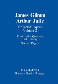 Title: Collected Papers: Constructive Quantum Field Theory Selected Papers / Edition 1, Author: James Glimm