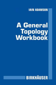 Title: A General Topology Workbook / Edition 1, Author: Iain T. Adamson