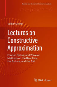Title: Lectures on Constructive Approximation: Fourier, Spline, and Wavelet Methods on the Real Line, the Sphere, and the Ball, Author: Volker Michel
