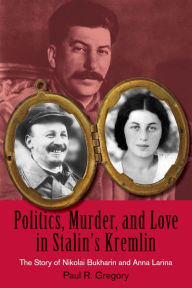 Title: Politics, Murder, and Love in Stalin's Kremlin: The Story of Nikolai Bukharin and Anna Larina, Author: Paul R. Gregory