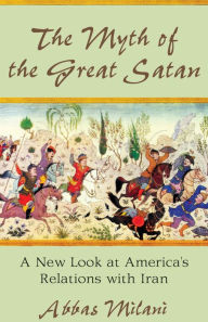 Title: The Myth of the Great Satan: A New Look at America's Relations with Iran, Author: Abbas Milani