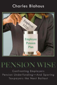 Title: Pension Wise: Confronting Employer Pension Underfunding-And Sparing Taxpayers the Next Bailout, Author: Charles Blahous