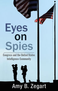 Title: Eyes on Spies: Congress and the United States Intelligence Community, Author: Amy B. Zegart