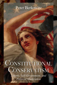 Title: Constitutional Conservatism: Liberty, Self-Government, and Political Moderation, Author: Peter Berkowitz