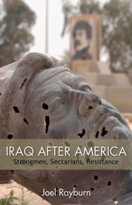 Title: Iraq after America: Strongmen, Sectarians, Resistance, Author: Joel Rayburn