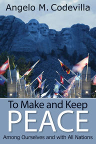 Title: To Make and Keep Peace Among Ourselves and with All Nations, Author: Angelo M. Codevilla