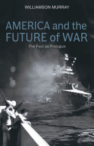 Title: America and the Future of War: The Past as Prologue, Author: Williamson Murray