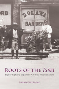 Title: Roots of the Issei: Exploring Early Japanese Newspapers, Author: Andrew Way Leong