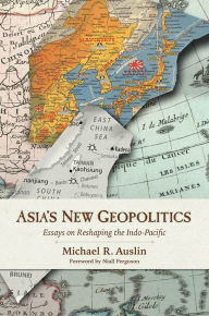 Title: Asia's New Geopolitics: Essays on Reshaping the Indo-Pacific, Author: Michael R. Auslin