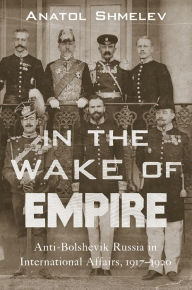 Title: In the Wake of Empire: Anti-Bolshevik Russia in International Affairs, 1917-1920, Author: Anatol Shmelev