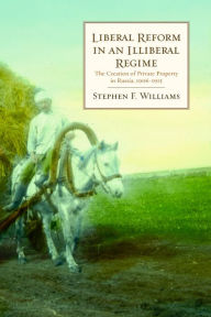 Title: Liberal Reform in an Illiberal Regime: The Creation of Private Property in Russia, 1906-1915, Author: Stephen F. Williams
