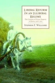 Title: Liberal Reform in an Illiberal Regime: The Creation of Private Property in Russia, 1906-1915, Author: Stephen F. Williams