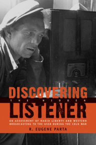 Title: Discovering the Hidden Listener: An Empirical Assessment of Radio Liberty and Western Broadcasting to the USSR during the Cold War, Author: R. Eugene Parta