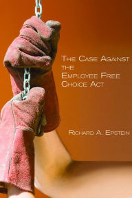 Title: The Case Against the Employee Free Choice Act, Author: Richard A. Epstein